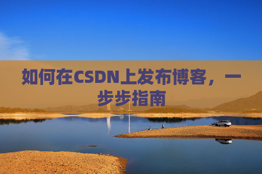 如何在CSDN上发布博客,一步步指南 如何在CSDN上发布博客,一步步指南